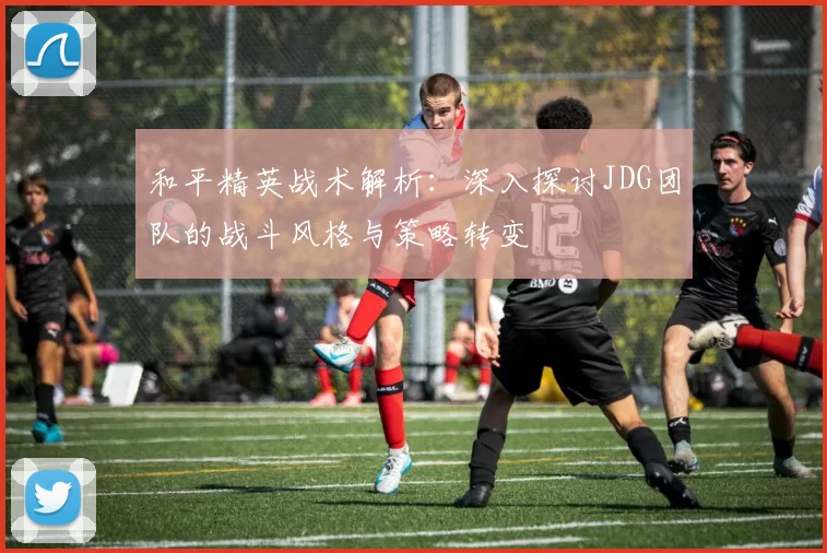 和平精英战术解析：深入探讨JDG团队的战斗风格与策略转变