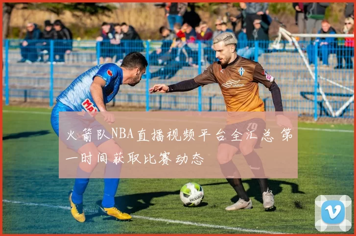 火箭队NBA直播视频平台全汇总 第一时间获取比赛动态