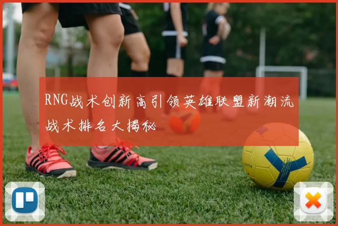 RNG战术创新高引领英雄联盟新潮流战术排名大揭秘