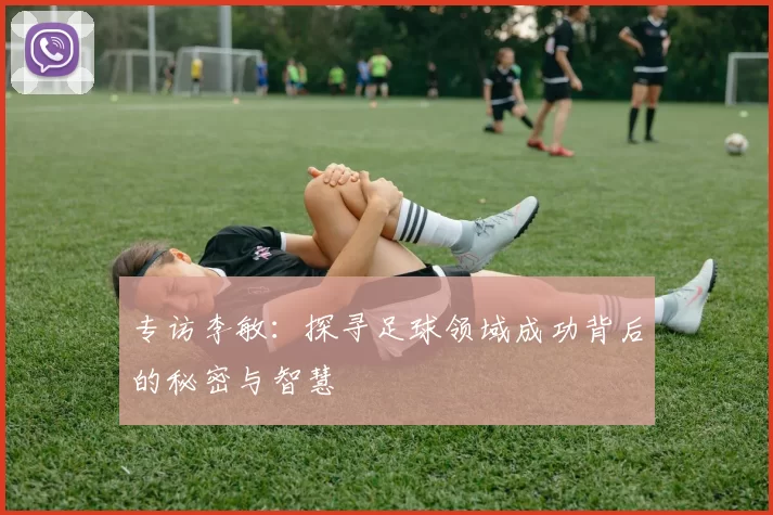 专访李敏：探寻足球领域成功背后的秘密与智慧