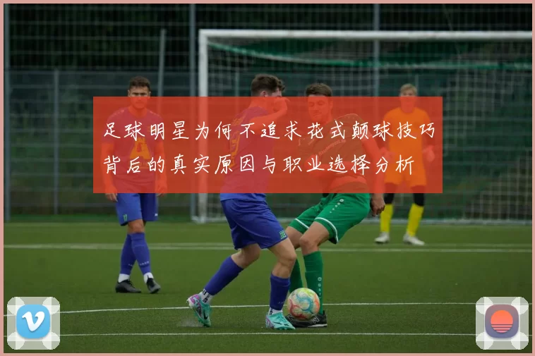 足球明星为何不追求花式颠球技巧背后的真实原因与职业选择分析