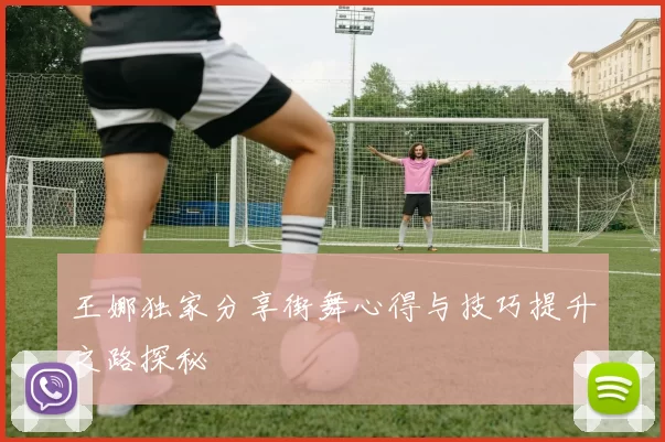 王娜独家分享街舞心得与技巧提升之路探秘