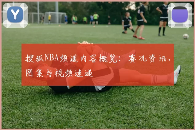 搜狐NBA频道内容概览：赛况资讯、图集与视频速递