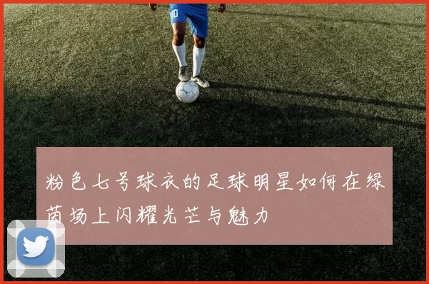 粉色七号球衣的足球明星如何在绿茵场上闪耀光芒与魅力