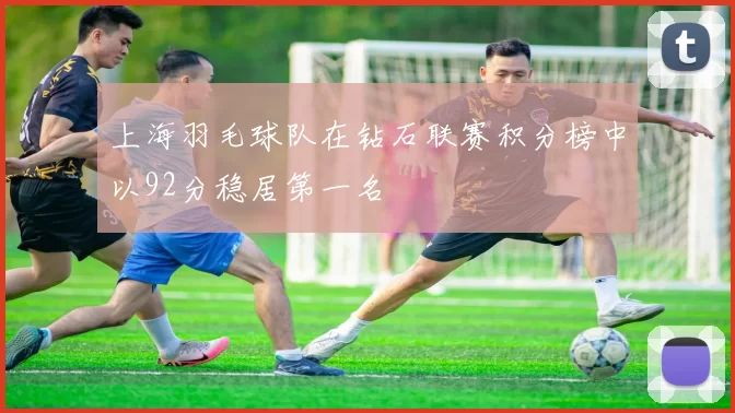 上海羽毛球队在钻石联赛积分榜中以92分稳居第一名
