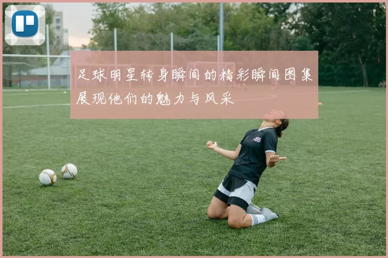 足球明星转身瞬间的精彩瞬间图集展现他们的魅力与风采