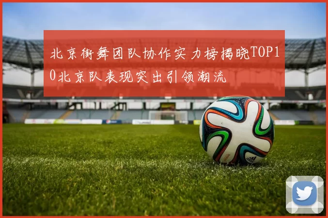 北京街舞团队协作实力榜揭晓TOP10北京队表现突出引领潮流