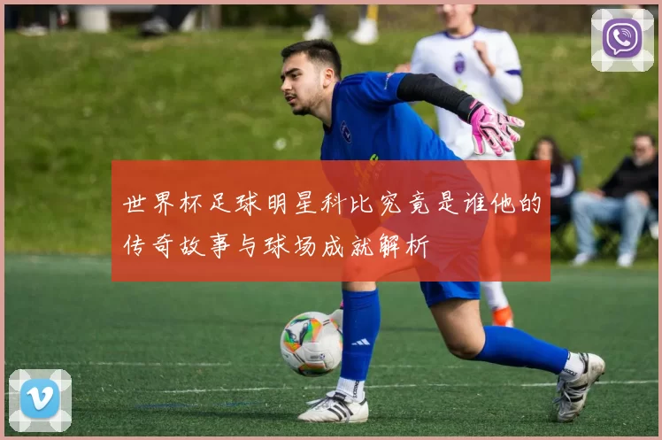 世界杯足球明星科比究竟是谁他的传奇故事与球场成就解析