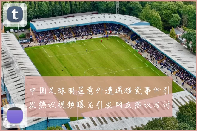 中国足球明星意外遭遇碰瓷事件引发热议视频曝光引发网友热议与讨论