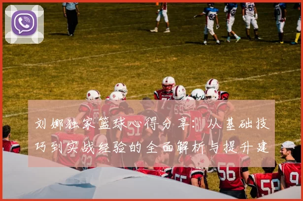 刘娜独家篮球心得分享：从基础技巧到实战经验的全面解析与提升建议