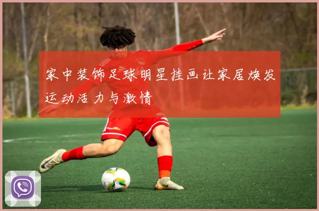 家中装饰足球明星挂画让家居焕发运动活力与激情