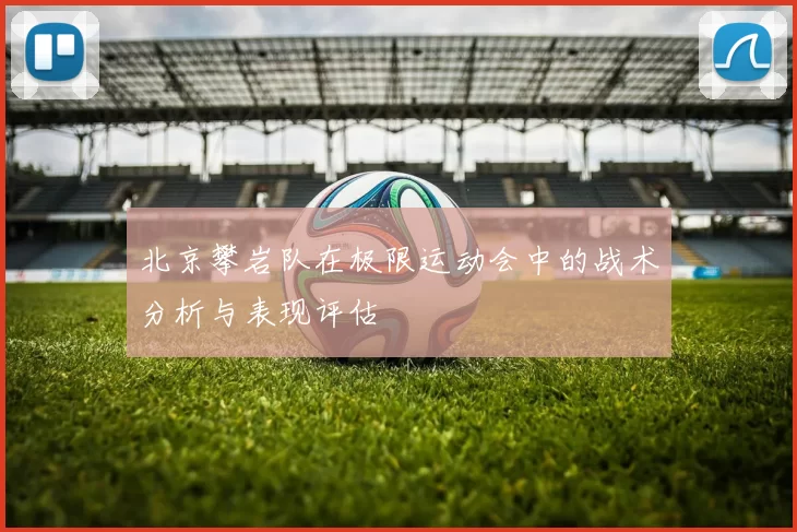 北京攀岩队在极限运动会中的战术分析与表现评估