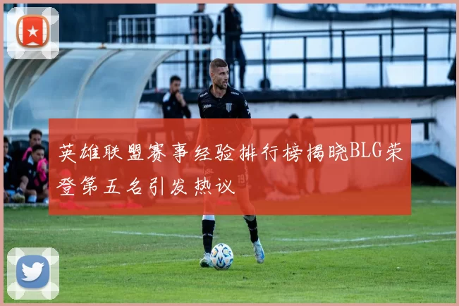 英雄联盟赛事经验排行榜揭晓BLG荣登第五名引发热议