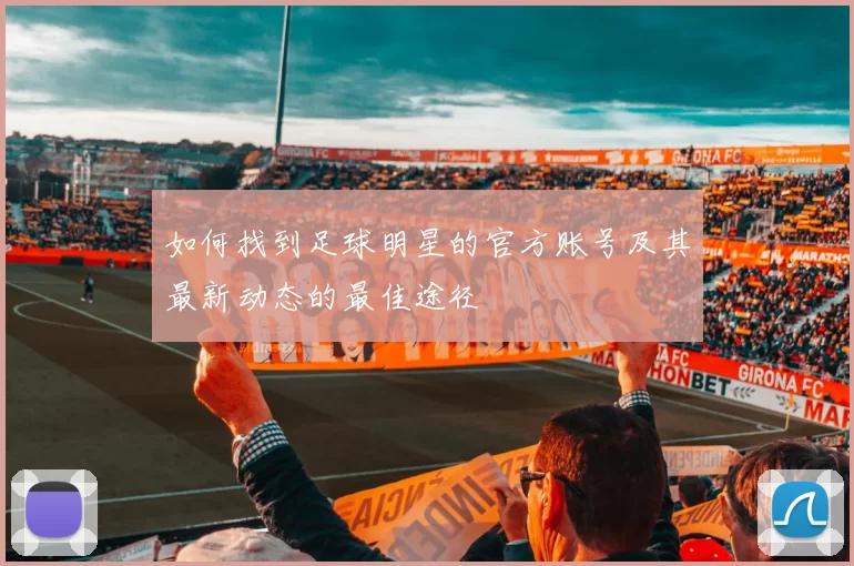 如何找到足球明星的官方账号及其最新动态的最佳途径