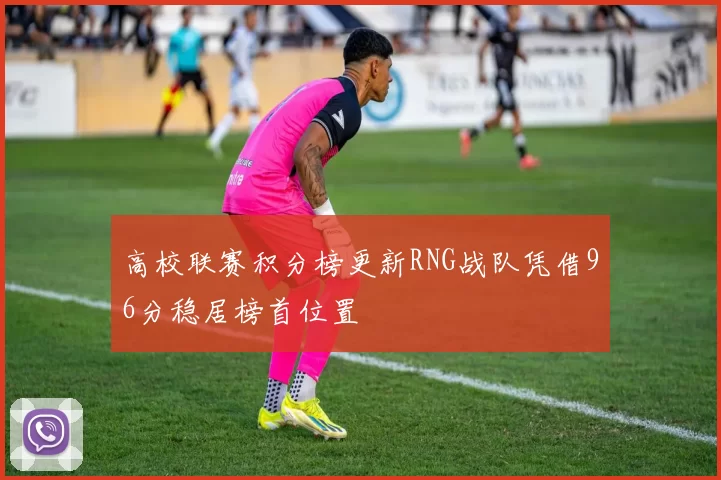 高校联赛积分榜更新RNG战队凭借96分稳居榜首位置