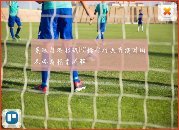 曼联与洛杉矶FC精彩对决直播时间及观看指南详解