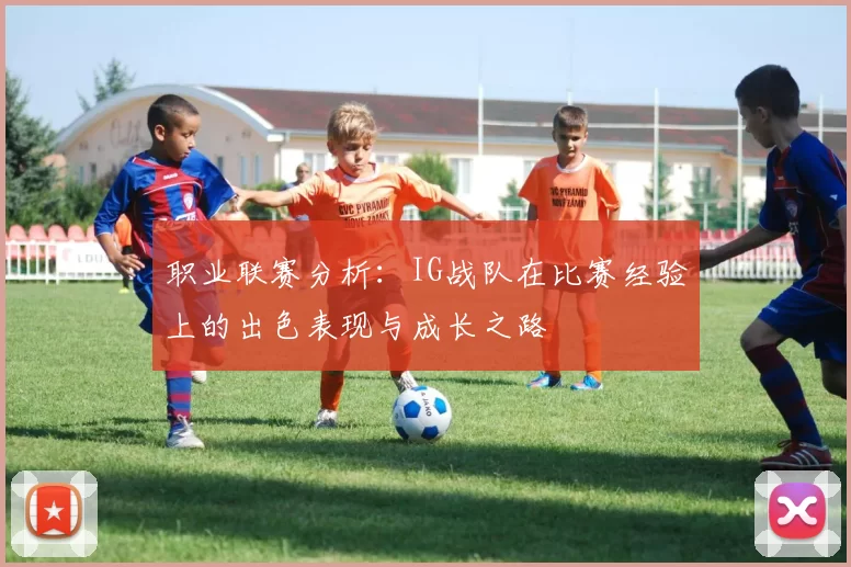 职业联赛分析：IG战队在比赛经验上的出色表现与成长之路