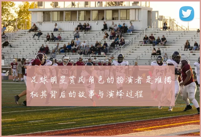 足球明星贫民角色的扮演者是谁揭秘其背后的故事与演绎过程
