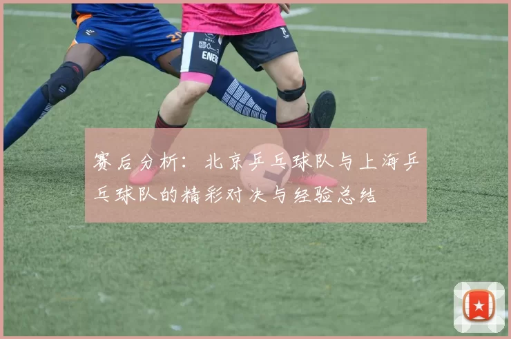 赛后分析：北京乒乓球队与上海乒乓球队的精彩对决与经验总结