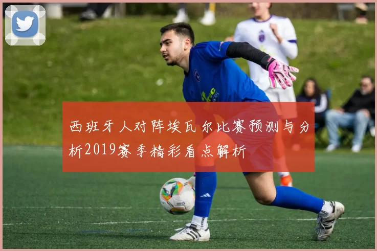 西班牙人对阵埃瓦尔比赛预测与分析2019赛季精彩看点解析