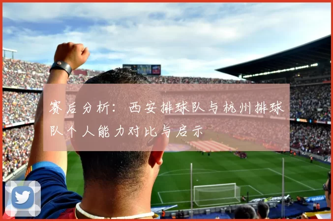 赛后分析：西安排球队与杭州排球队个人能力对比与启示