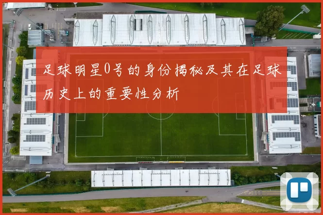足球明星0号的身份揭秘及其在足球历史上的重要性分析