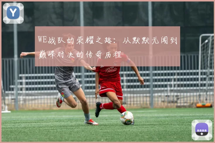WE战队的荣耀之路：从默默无闻到巅峰对决的传奇历程