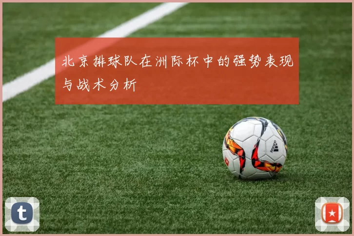 北京排球队在洲际杯中的强势表现与战术分析